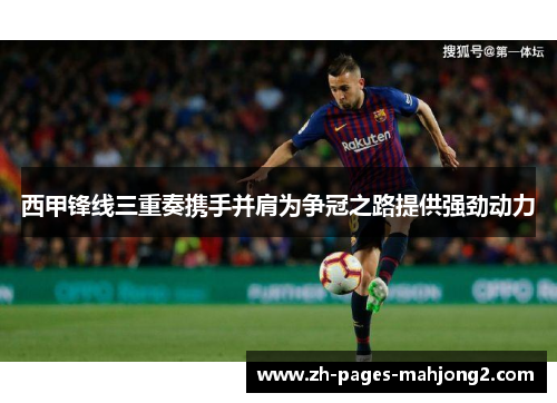西甲锋线三重奏携手并肩为争冠之路提供强劲动力