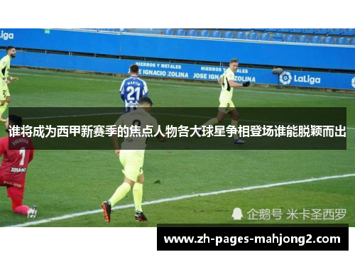 谁将成为西甲新赛季的焦点人物各大球星争相登场谁能脱颖而出 谁将成为西甲新赛季的焦点人物各大球星争相登场谁能脱颖而出