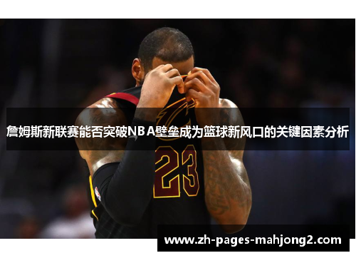 詹姆斯新联赛能否突破NBA壁垒成为篮球新风口的关键因素分析
