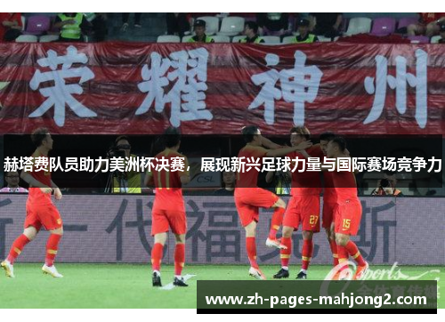 赫塔费队员助力美洲杯决赛,展现新兴足球力量与国际赛场竞争力 赫塔费队员助力美洲杯决赛,展现新兴足球力量与国际赛场竞争力
