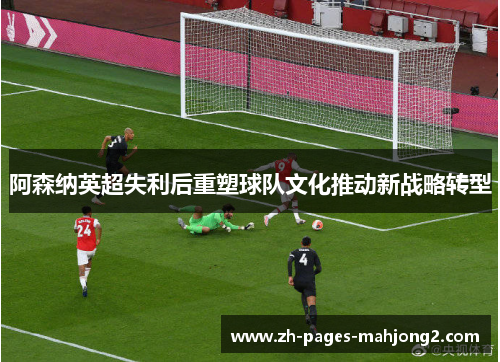 阿森纳英超失利后重塑球队文化推动新战略转型