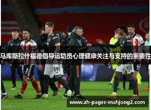 马库斯拉什福德倡导运动员心理健康关注与支持的重要性