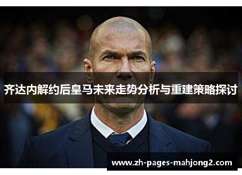 齐达内解约后皇马未来走势分析与重建策略探讨