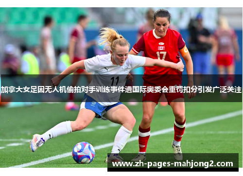 加拿大女足因无人机偷拍对手训练事件遭国际奥委会重罚扣分引发广泛关注