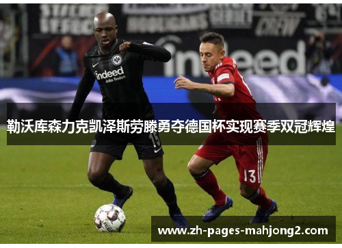 勒沃库森力克凯泽斯劳滕勇夺德国杯实现赛季双冠辉煌 勒沃库森力克凯泽斯劳滕勇夺德国杯实现赛季双冠辉煌