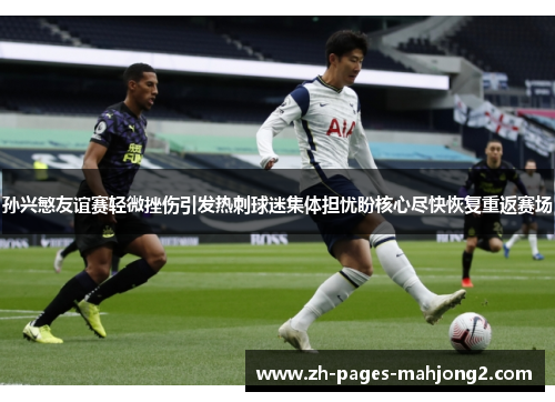 孙兴慜友谊赛轻微挫伤引发热刺球迷集体担忧盼核心尽快恢复重返赛场 孙兴慜友谊赛轻微挫伤引发热刺球迷集体担忧盼核心尽快恢复重返赛场
