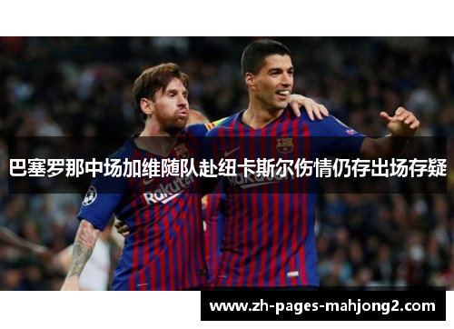 巴塞罗那中场加维随队赴纽卡斯尔伤情仍存出场存疑 巴塞罗那中场加维随队赴纽卡斯尔伤情仍存出场存疑