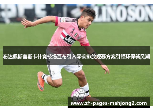 布达佩斯普斯卡什竞技场宣布引入零碳排放观赛方案引领环保新风潮 布达佩斯普斯卡什竞技场宣布引入零碳排放观赛方案引领环保新风潮
