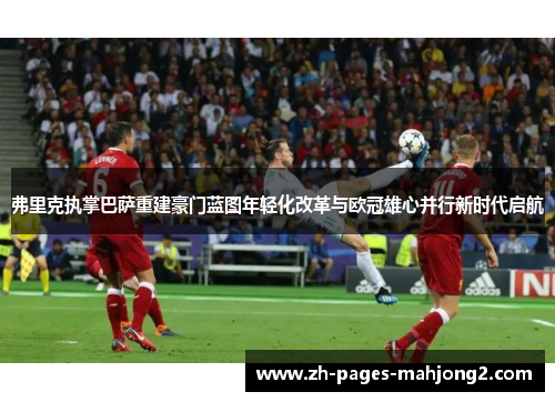 弗里克执掌巴萨重建豪门蓝图年轻化改革与欧冠雄心并行新时代启航 弗里克执掌巴萨重建豪门蓝图年轻化改革与欧冠雄心并行新时代启航