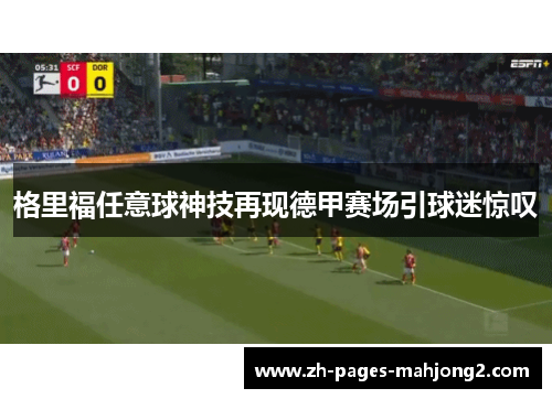 格里福任意球神技再现德甲赛场引球迷惊叹 格里福任意球神技再现德甲赛场引球迷惊叹