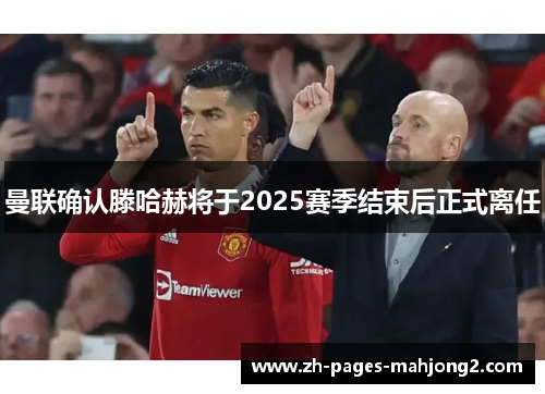 曼联确认滕哈赫将于2025赛季结束后正式离任 曼联确认滕哈赫将于2025赛季结束后正式离任