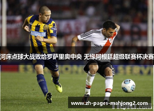 河床点球大战败给罗萨里奥中央 无缘阿根廷超级联赛杯决赛 河床点球大战败给罗萨里奥中央 无缘阿根廷超级联赛杯决赛
