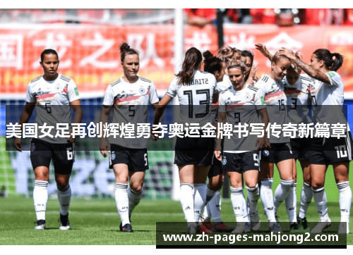 美国女足再创辉煌勇夺奥运金牌书写传奇新篇章