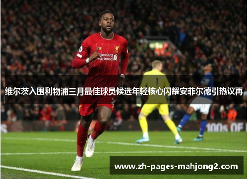 维尔茨入围利物浦三月最佳球员候选年轻核心闪耀安菲尔德引热议再