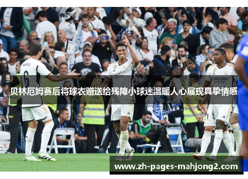 贝林厄姆赛后将球衣赠送给残障小球迷温暖人心展现真挚情感