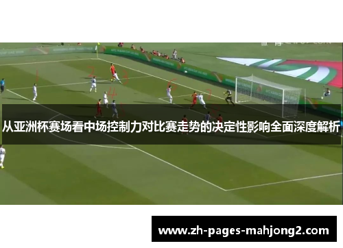 从亚洲杯赛场看中场控制力对比赛走势的决定性影响全面深度解析