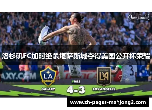 洛杉矶FC加时绝杀堪萨斯城夺得美国公开杯荣耀 洛杉矶FC加时绝杀堪萨斯城夺得美国公开杯荣耀