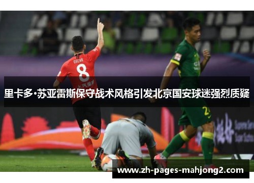 里卡多·苏亚雷斯保守战术风格引发北京国安球迷强烈质疑 里卡多·苏亚雷斯保守战术风格引发北京国安球迷强烈质疑