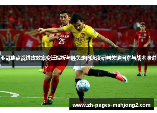 亚冠焦点战进攻效率变迁解析与胜负走向深度研判关键因素与战术演进 亚冠焦点战进攻效率变迁解析与胜负走向深度研判关键因素与战术演进