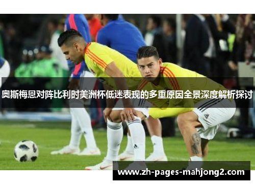 奥斯梅恩对阵比利时美洲杯低迷表现的多重原因全景深度解析探讨 奥斯梅恩对阵比利时美洲杯低迷表现的多重原因全景深度解析探讨
