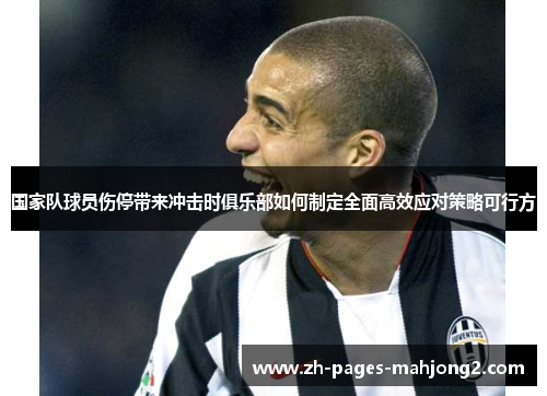 国家队球员伤停带来冲击时俱乐部如何制定全面高效应对策略可行方 国家队球员伤停带来冲击时俱乐部如何制定全面高效应对策略可行方