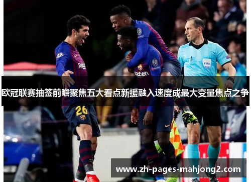 欧冠联赛抽签前瞻聚焦五大看点新援融入速度成最大变量焦点之争 欧冠联赛抽签前瞻聚焦五大看点新援融入速度成最大变量焦点之争