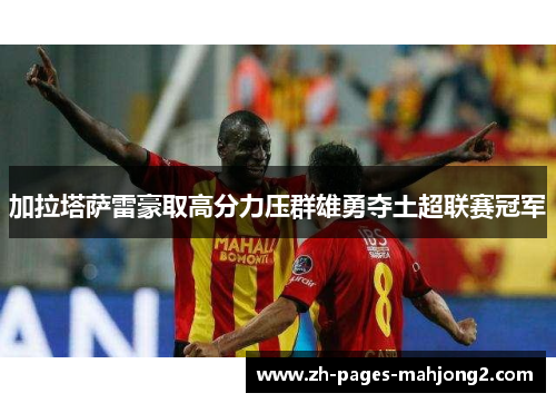 加拉塔萨雷豪取高分力压群雄勇夺土超联赛冠军 加拉塔萨雷豪取高分力压群雄勇夺土超联赛冠军
