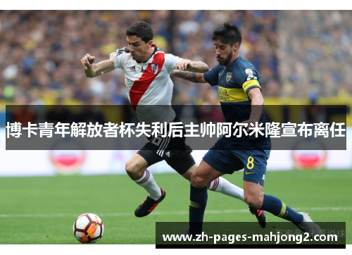 博卡青年解放者杯失利后主帅阿尔米隆宣布离任 博卡青年解放者杯失利后主帅阿尔米隆宣布离任