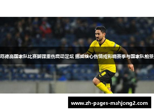 厄德高国家队比赛脚踝重伤震动足坛 挪威核心伤情或影响赛季与国家队前景 厄德高国家队比赛脚踝重伤震动足坛 挪威核心伤情或影响赛季与国家队前景