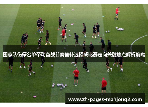 国家队伤停名单牵动备战节奏替补选择成比赛走向关键焦点解析前瞻 国家队伤停名单牵动备战节奏替补选择成比赛走向关键焦点解析前瞻