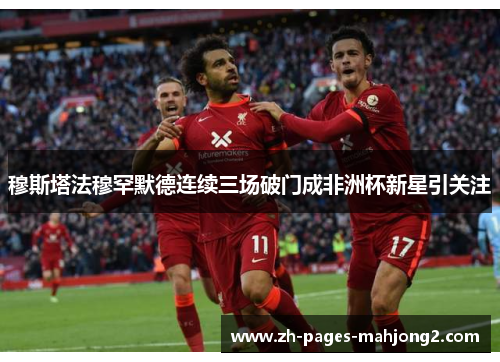 穆斯塔法穆罕默德连续三场破门成非洲杯新星引关注
